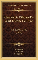 Chartes De L'Abbaye De Saint-Etienne De Dijon: De 1200 A 1260 (1908) 1168141400 Book Cover