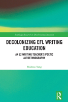 Decolonizing EFL Writing Education: An L2 Writing Teacher's Poetic Autoethnography (Routledge Research in Decolonizing Education) 1032879580 Book Cover