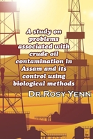A study on problems associated with crude oil contamination in Assam and its control using biological methods 1329409256 Book Cover