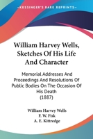 In Memoriam, William Harvey Wells: Sketches of his Life and Character: Memorial Addresses and Proceedings and Resolutions of Public Bodies on the Occasion of his Death 1104182467 Book Cover
