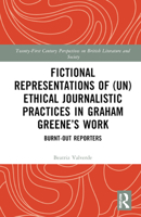 Fictional Representations of (Un)ethical Journalistic Practices in Graham Greene’s Work: Burnt-Out Reporters (21st Century Perspectives on British Literature and Society) 1032720980 Book Cover