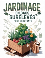 Jardinage en Bacs Surélevés Pour les Débutants: Le guide ultime étape par étape pour aménager vos plates-bandes, maîtriser votre sol et obtenir une récolte biologique abondante (French Edition) B0GTDR6R49 Book Cover