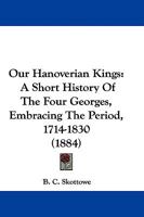 Our Hanoverian Kings: A Short History of the Four Georges, Embracing the Period, 1714-1830 1145945333 Book Cover