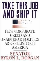 Take This Job and Ship It: How Corporate Greed and Brain-Dead Politics Are Selling Out America 0312374356 Book Cover