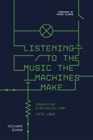 Listening to the Music the Machines Make: Inventing Electronic Pop 1978-1983 1915841453 Book Cover