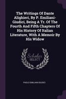 The Writings Of Dante Alighieri, By P. Emiliani- Giudici, Being A Tr. Of The Fourth And Fifth Chapters Of His History Of Italian Literature, With A Memoir By His Widow 1378548272 Book Cover