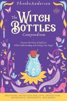 The Witch Bottles Compendium: Discover the Power of Spell Jars While Understanding and Owning Your Magic. Including 100 Recipes for Love, Protection, Abundance Prosperity, and More! 1802850708 Book Cover