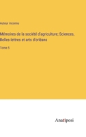Mémoires de la société d'agriculture; Sciences, Belles-lettres et arts d'orléans: Tome 5 3382708736 Book Cover