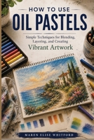 How to Use Oil Pastels: Simple Techniques for Blending, Layering, and Creating Vibrant Artwork B0H6SQD32V Book Cover