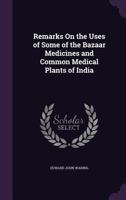 Remarks on the Uses of Some of the Bazaar Medicines and Common Medical Plants of India: With a Full Index of Diseases, Indicating Their Treatment by ... Are Added Directions for Treatment In... 1015131875 Book Cover