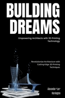 Building Dreams: Empowering Architects with 3D Printing Technology: Revolutionize Architecture with Cutting-Edge 3D Printing Techniques B0FT3NP16T Book Cover