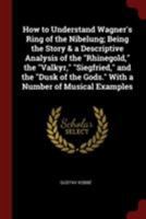 How to Understand Wagner's Ring of the Nibelung; Being the Story & a Descriptive Analysis of the Rhinegold, the Valkyr, Siegfried, and the Dusk of the Gods. With a Number of Musical Examples 1015874924 Book Cover