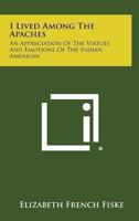 I Lived Among The Apaches: An Appreciation Of The Virtues And Emotions Of The Indian American 1163152145 Book Cover