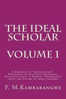 THE IDEAL SCHOLAR: Volume 1: A Response to “Miseducation,” Prevalence of Illiterate Graduates, Educated Slaves & Parents’ Uncertainty about the Future of their Children 1535054980 Book Cover