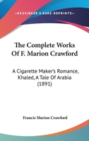 The Complete Works Of F. Marion Crawford: A Cigarette Maker's Romance, Khaled, A Tale Of Arabia 1160712506 Book Cover
