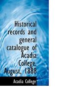 Historical Records and General Catalogue of Acadia College, August, 1888... 0530943123 Book Cover