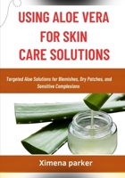 USING ALOE VERA FOR SKIN CARE SOLUTIONS: Targeted Aloe Solutions for Blemishes, Dry Patches, and Sensitive Complexions B0FVMP93JW Book Cover
