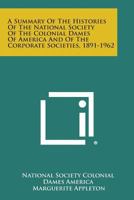 A Summary of the Histories of the National Society of the Colonial Dames of America and of the Corporate Societies, 1891-1962 1258613824 Book Cover