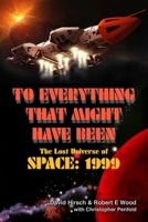 To Everything That Might Have Been: The Lost Universe Of Space: 1999 1845831969 Book Cover