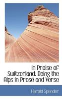 In Praise of Switzerland: Being the Alps in Prose and Verse 1014515599 Book Cover