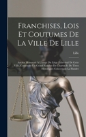 Franchises, Lois Et Coutumes De La Ville De Lille: Ancien Manuscrit À L'usage Du Liège Échevinal De Cette Ville, Contenant Un Grand Nombre De Chartes ... Concernant La Flandre 1016684096 Book Cover