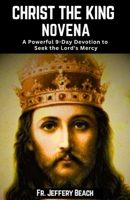 CHRIST THE KING NOVENA: A Powerful 9-Day Devotion to Seek the Lord's Mercy (Catholic Devotional Prayer Book) B0CNK9DT43 Book Cover