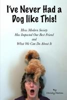 I've Never Had a Dog Like This!: How Modern Society Has Impacted Our Best Friend and What We Can Do about It 1096429918 Book Cover