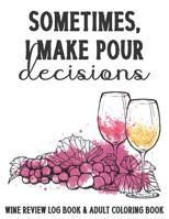 Sometimes I Make Pour Decisions Wine Review Log Book & Adult Coloring Book: A Wine Tasting Journal Mixed with A Little Art Therapy and Relaxation by Including Wine Themed Adult Coloring Pages 1076000754 Book Cover