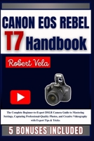 CANON EOS REBEL T7 Handbook: The Complete Beginner-to-Expert DSLR Camera Guide to Mastering Settings, Capturing Professional-Quality Photos, and Creative Videography with Expert Tips & Tricks B0FP9GZLM5 Book Cover
