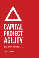 Capital Project Agility: A story about how you can take on the time, cost and quality triangle and win. 1834382076 Book Cover