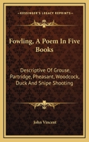 Fowling, A Poem In Five Books: Descriptive Of Grouse, Partridge, Pheasant, Woodcock, Duck And Snipe Shooting 1144871956 Book Cover