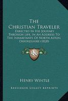 The Christian Traveler: Directed in His Journey Through Life, in an Address to the Inhabitants of North Aston, Oxfordshire 1437161502 Book Cover
