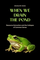When We Drain The Pond: Resource Extraction and the Collapse of Common Sense (Micro Histories) B0GQGPHYW6 Book Cover