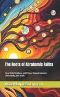 The Roots of Abrahamic Faiths: How Belief, Culture, and Power Shaped Judaism, Christianity, and Islam B0DQ4Y98VF Book Cover