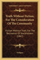 Truth Without Fiction: For The Consideration Of The Community: Fiction Without Truth, For The Recreation Of The Stockholders 3337895263 Book Cover