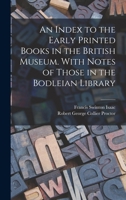 An index to the early printed books in the British Museum. With notes of those in the Bodleian Library 1018541330 Book Cover