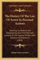 The history of the law of arrest in personal actions: showing its severity and inexpediency, and the mischiefs incident to the system of bail, with practical amendments. 1240057334 Book Cover