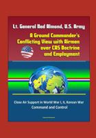 Lt. General Ned Almond, U.S. Army - A Ground Commander's Conflicting View with Airmen over CAS Doctrine and Employment - Close Air Support in World War I, II, Korean War, Command and Control 152107304X Book Cover