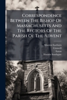 Correspondence Between The Bishop Of Massachusetts And The Rectors Of The Parish Of The Advent... 1247293793 Book Cover
