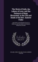 The Work of Faith, the Labour of Love, and the Patience of Hope, Illustrated, in the Life and Death of the REV. Andrew Fuller: Late Pastor of the Baptist Church at Kettering, and Secretary to the Bapt 1178078485 Book Cover