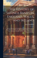 The History of Savings Banks in England, Wales, and Ireland: With the Period of the Establishment of Each Institution, the Place Where It Is Held, the ... the Number of Depositors, Classed According 1019982004 Book Cover