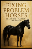 Fixing Problem Horses.: Practical Solutions for Owners. (Luca's Horse Series) B0GN7N7GT9 Book Cover