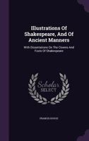 Illustrations of Shakespeare, and of Ancient Manners: With Dissertations On the Clowns and Fools of Shakespeare; On the Collection of Popular Tales ... Romanorum; and On the English Morris Dance 1016693001 Book Cover