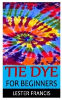 TIE DYE FOR BEGINNERS: Discover the complete guides on everything you need to know about tie dye B08NDRBQ2M Book Cover