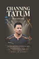 CHANNING TATUM: The Art of Becoming: Fame, Failure, and the Making of an Unpredictable Career B0H58BQF3T Book Cover