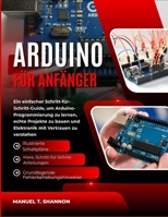 Arduino für Anfänger: Ein einfacher Schritt-für-Schritt-Guide, um Arduino-Programmierung zu lernen, echte Projekte zu bauen und Elektronik mit Vertrauen zu verstehen (German Edition) B0GR4YW3FD Book Cover