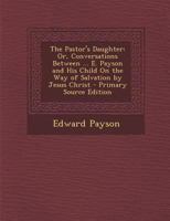 The pastor's daughter or, Conversations between the late Dr. E. Payson and his child: On the way of salvation by Jesus Christ. : With an introductory notice 1146232071 Book Cover