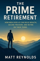 The Prime Retirement: How Men Over 45 Can Build Wealth, Secure Freedom, and Retire on Their Terms B0FP2TVT63 Book Cover