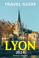 Tour Guide to Lyon 2024: Enjoy an Immersive History, Delectable Gastronomy, Vibrant Culture, and Insider Tips for a Transformative Journey in Lyon B0CNXP1D7B Book Cover