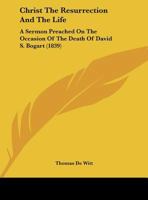 Christ The Resurrection And The Life: A Sermon Preached On The Occasion Of The Death Of David S. Bogart 1162101466 Book Cover